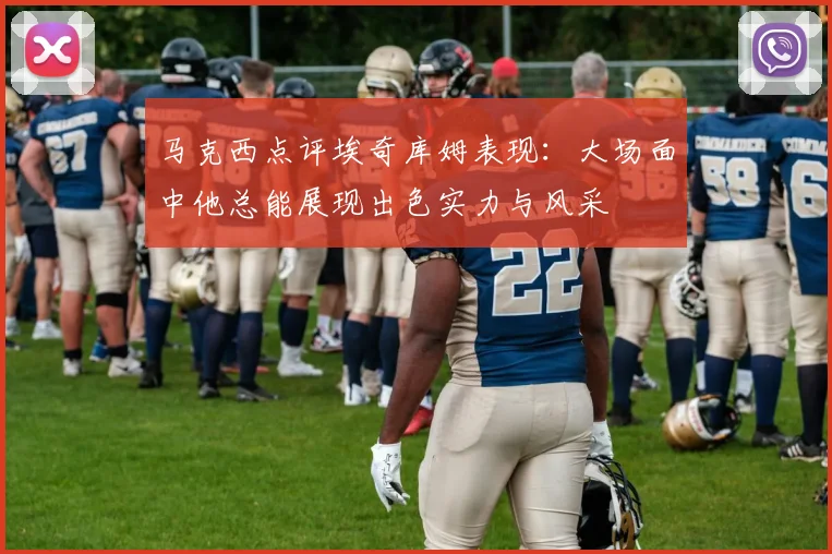 马克西点评埃奇库姆表现：大场面中他总能展现出色实力与风采