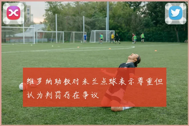 维罗纳助教对米兰点球表示尊重但认为判罚存在争议