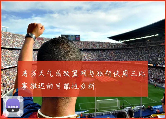 恶劣天气或致篮网与独行侠周三比赛推迟的可能性分析