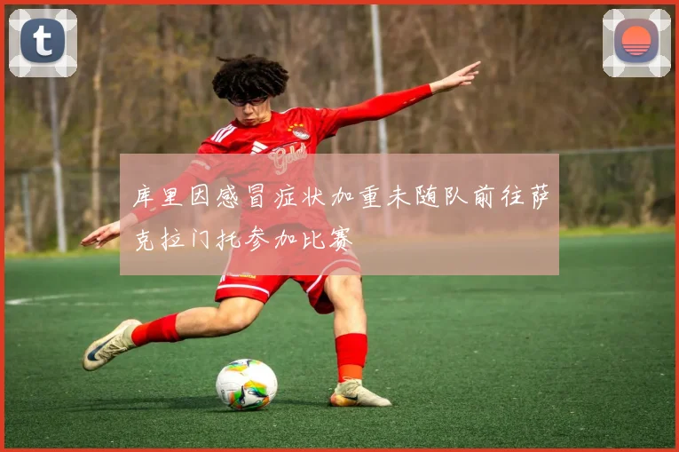 库里因感冒症状加重未随队前往萨克拉门托参加比赛
