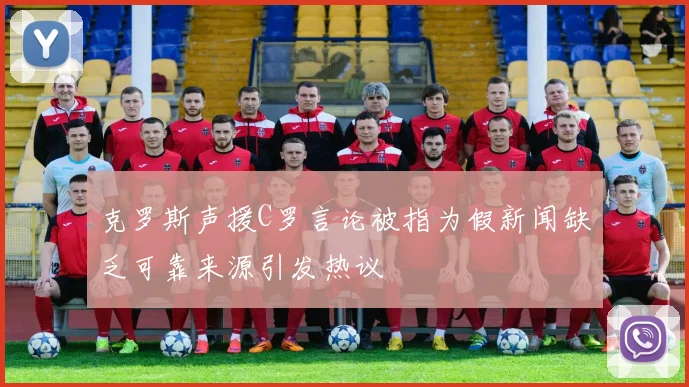 克罗斯声援C罗言论被指为假新闻缺乏可靠来源引发热议