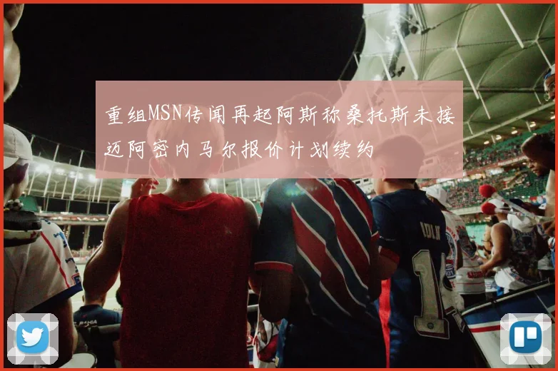 重组MSN传闻再起阿斯称桑托斯未接迈阿密内马尔报价计划续约