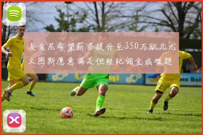 麦肯尼希望薪资提升至350万欧元尤文图斯愿意满足但经纪佣金成难题