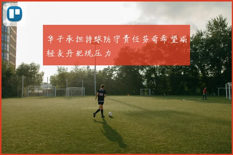 华子承担持球防守责任芬奇希望减轻麦丹犯规压力