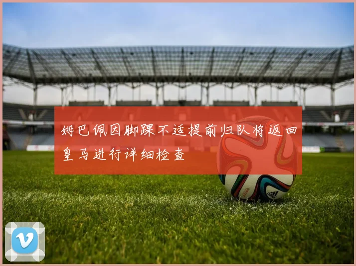 姆巴佩因脚踝不适提前归队将返回皇马进行详细检查