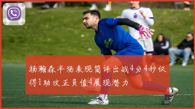 杨瀚森半场表现简评出战4分4秒仅得1助攻正负值4展现潜力