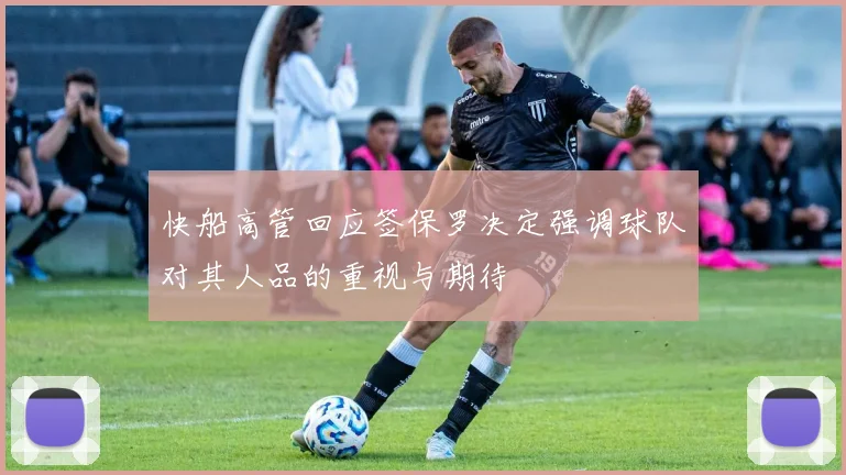 快船高管回应签保罗决定强调球队对其人品的重视与期待
