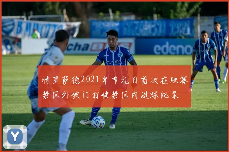 特罗萨德2021年节礼日首次在联赛禁区外破门打破禁区内进球纪录