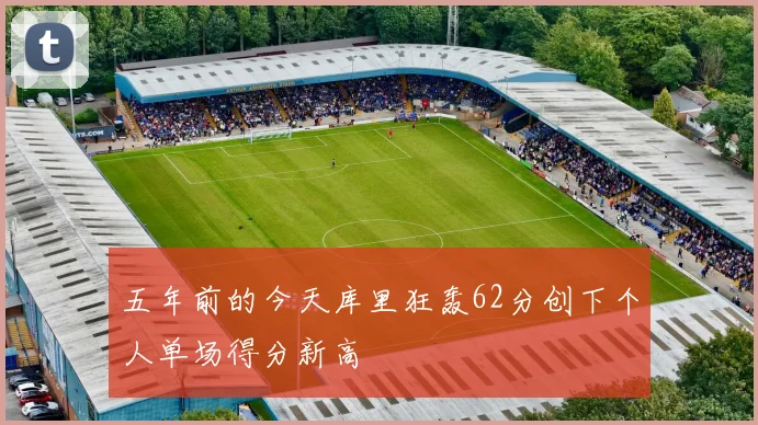 五年前的今天库里狂轰62分创下个人单场得分新高