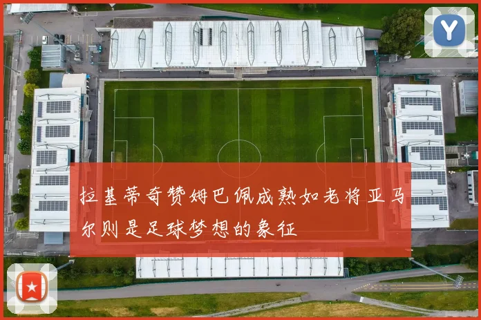 拉基蒂奇赞姆巴佩成熟如老将亚马尔则是足球梦想的象征