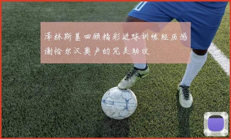 泽林斯基回顾精彩进球训练经历感谢恰尔汉奥卢的完美助攻