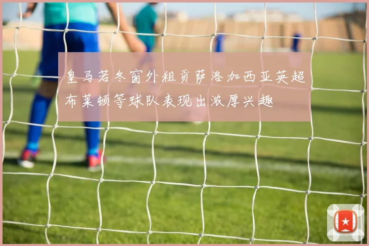 皇马若冬窗外租贡萨洛加西亚英超布莱顿等球队表现出浓厚兴趣