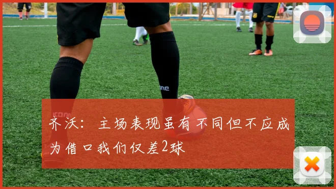 齐沃：主场表现虽有不同但不应成为借口我们仅差2球