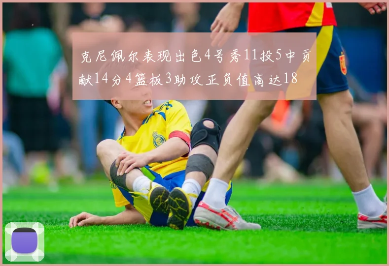 克尼佩尔表现出色4号秀11投5中贡献14分4篮板3助攻正负值高达18