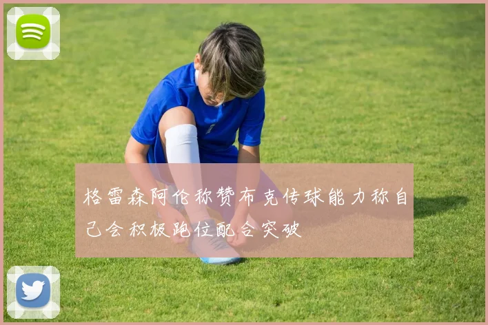 格雷森阿伦称赞布克传球能力称自己会积极跑位配合突破