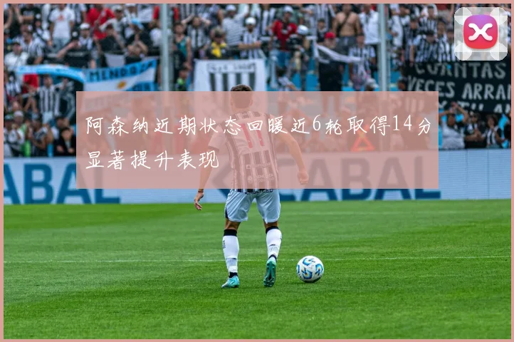 阿森纳近期状态回暖近6轮取得14分显著提升表现