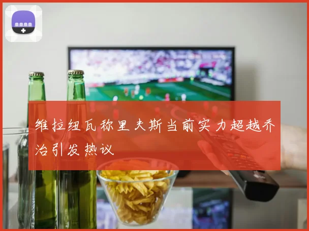 维拉纽瓦称里夫斯当前实力超越乔治引发热议