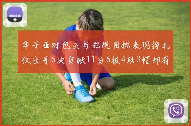 华子面对包夹与犯规困扰表现挣扎仅出手6次贡献11分6板4助3帽却有8次失误