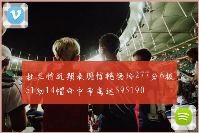 杜兰特近期表现惊艳场均277分6板51助14帽命中率高达595190