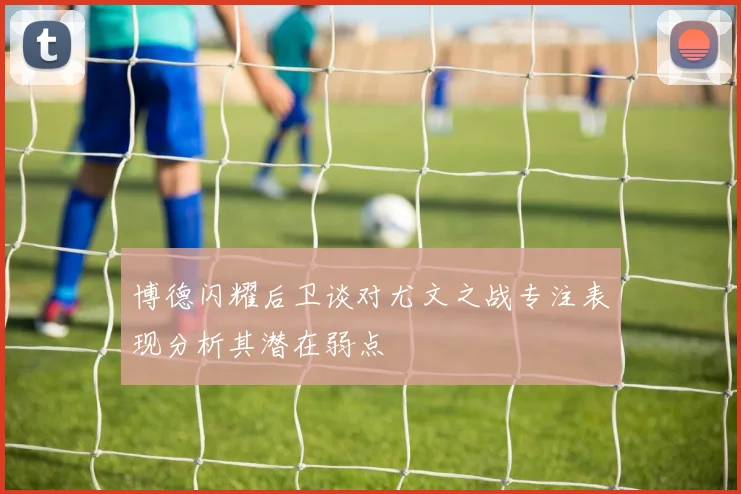 博德闪耀后卫谈对尤文之战专注表现分析其潜在弱点