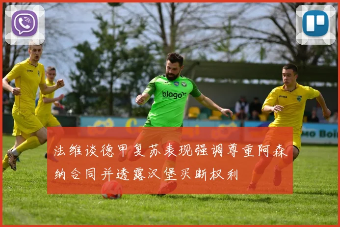 法维谈德甲复苏表现强调尊重阿森纳合同并透露汉堡买断权利