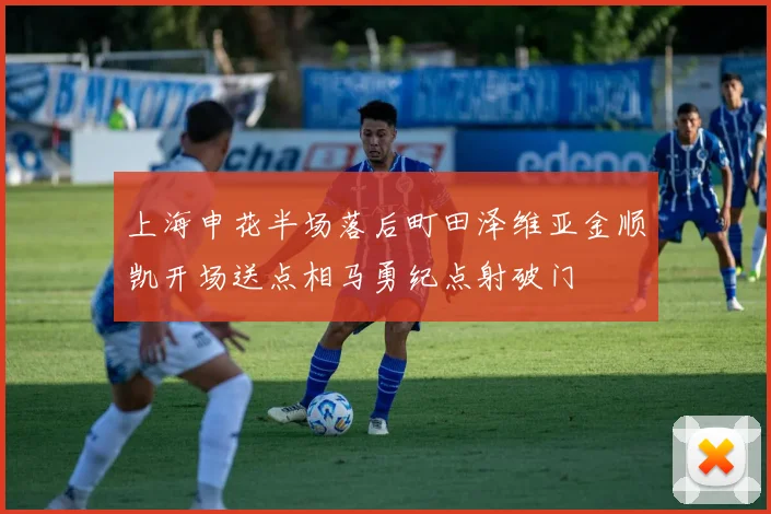 上海申花半场落后町田泽维亚金顺凯开场送点相马勇纪点射破门