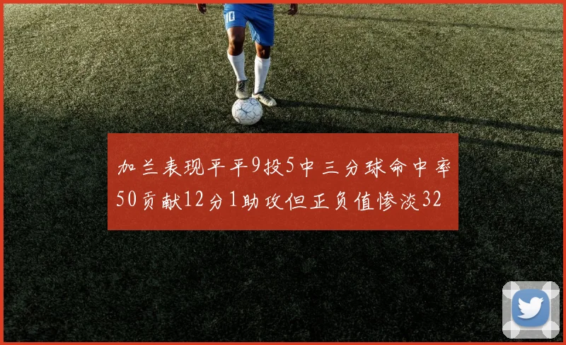 加兰表现平平9投5中三分球命中率50贡献12分1助攻但正负值惨淡32