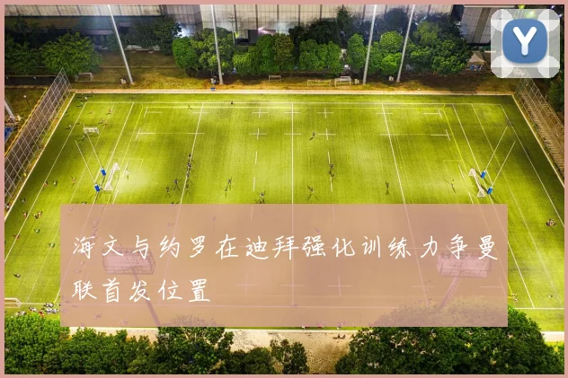 海文与约罗在迪拜强化训练力争曼联首发位置