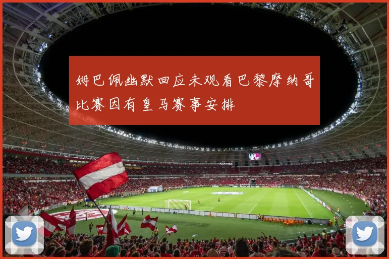姆巴佩幽默回应未观看巴黎摩纳哥比赛因有皇马赛事安排