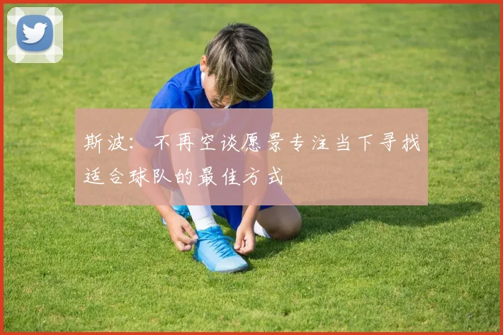 斯波：不再空谈愿景专注当下寻找适合球队的最佳方式