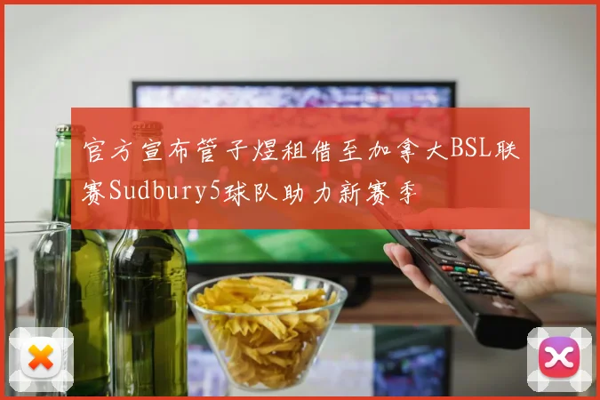 官方宣布管子煜租借至加拿大BSL联赛Sudbury5球队助力新赛季