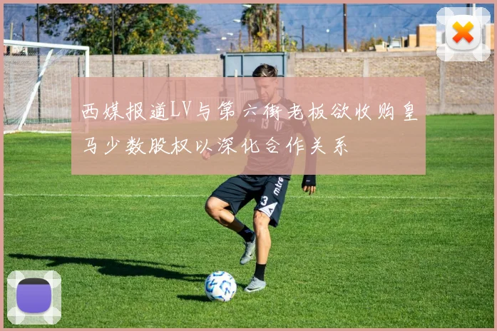 西媒报道LV与第六街老板欲收购皇马少数股权以深化合作关系