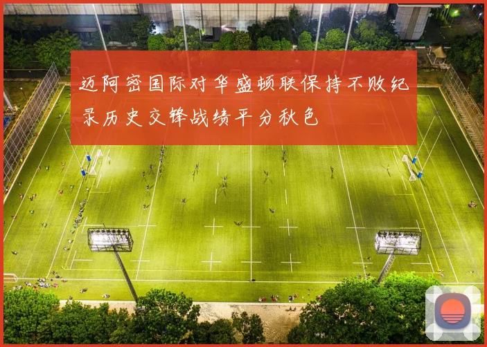 迈阿密国际对华盛顿联保持不败纪录历史交锋战绩平分秋色