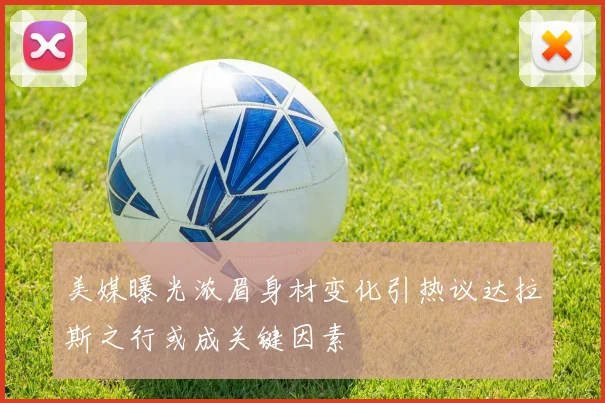美媒曝光浓眉身材变化引热议达拉斯之行或成关键因素
