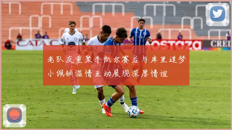 老队友重聚李凯尔赛后与库里追梦小佩顿温情互动展现深厚情谊