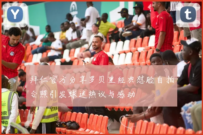 拜仁官方分享罗贝里经典怼脸自拍合照引发球迷热议与感动