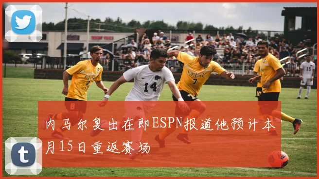 内马尔复出在即ESPN报道他预计本月15日重返赛场