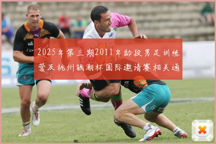 2025年第三期2011年龄段男足训练营及杭州钱潮杯国际邀请赛相关通知