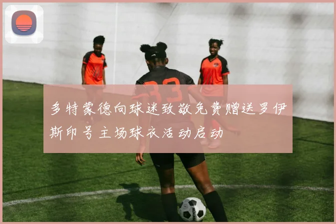 多特蒙德向球迷致敬免费赠送罗伊斯印号主场球衣活动启动