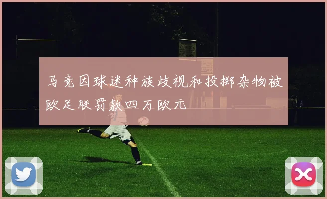 马竞因球迷种族歧视和投掷杂物被欧足联罚款四万欧元