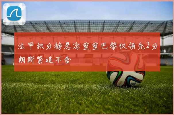 法甲积分榜悬念重重巴黎仅领先2分朗斯紧追不舍