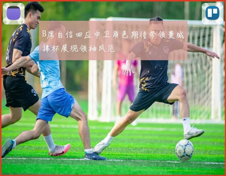 B席自信回应中卫角色期待带领曼城捧杯展现领袖风范
