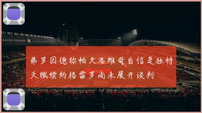弗罗因德称帕夫洛维奇自信是独特天赋续约格雷罗尚未展开谈判