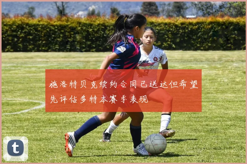 施洛特贝克续约合同已送达但希望先评估多特本赛季表现