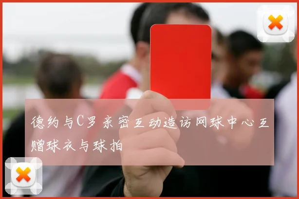 德约与C罗亲密互动造访网球中心互赠球衣与球拍