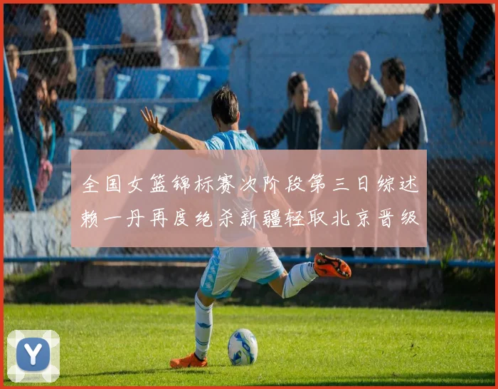 全国女篮锦标赛次阶段第三日综述赖一丹再度绝杀新疆轻取北京晋级在望