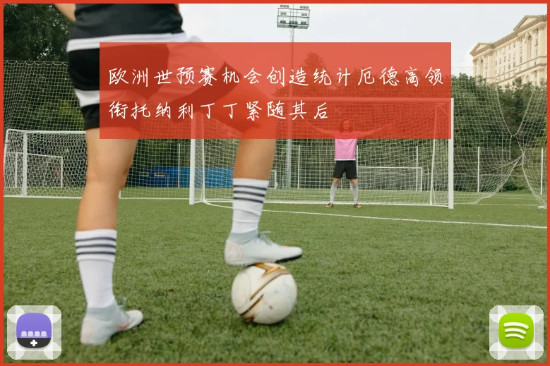 欧洲世预赛机会创造统计厄德高领衔托纳利丁丁紧随其后