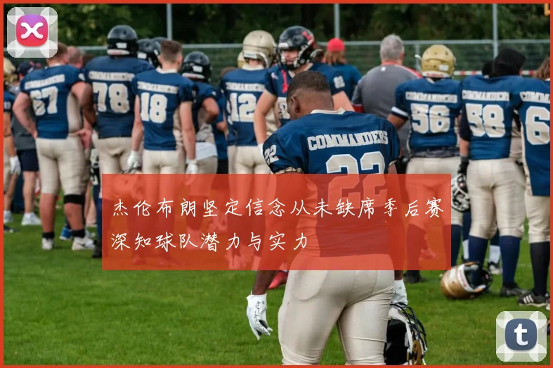 杰伦布朗坚定信念从未缺席季后赛深知球队潜力与实力