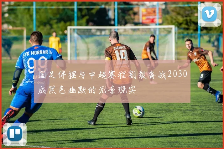 国足停摆与中超赛程割裂备战2030成黑色幽默的无奈现实