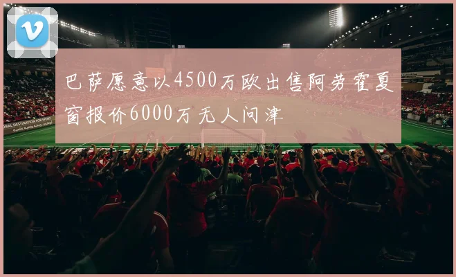巴萨愿意以4500万欧出售阿劳霍夏窗报价6000万无人问津